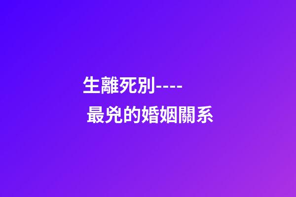 生離死別---- 最兇的婚姻關系
